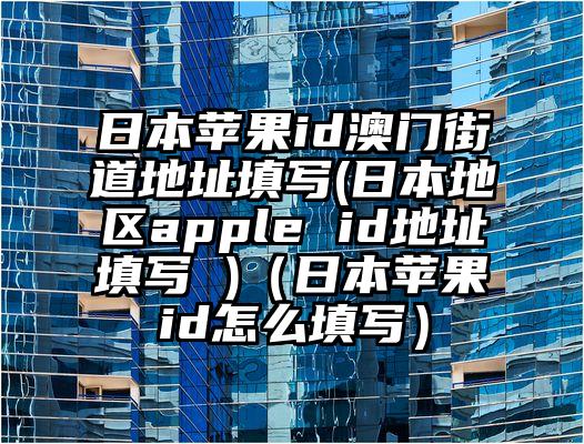 日本苹果id澳门街道地址填写(日本地区apple id地址填写 )（日本苹果id怎么填写）