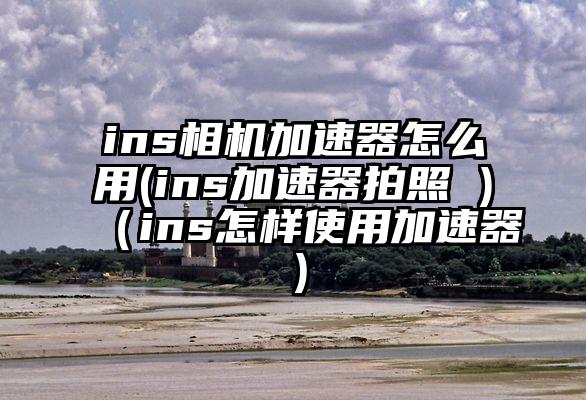ins相机加速器怎么用(ins加速器拍照 )（ins怎样使用加速器）