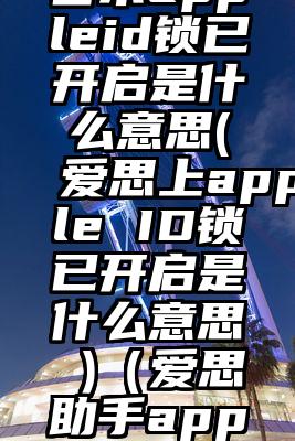 爱思助手日本appleid锁已开启是什么意思(爱思上apple ID锁已开启是什么意思 )（爱思助手apple id锁已