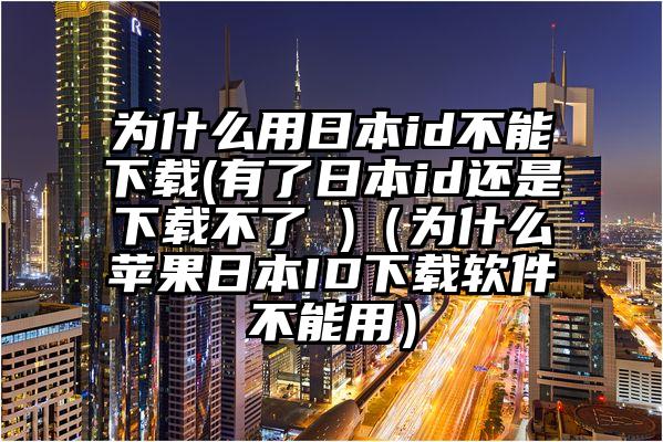 为什么用日本id不能下载(有了日本id还是下载不了 )（为什么苹果日本ID下载软件不能用）