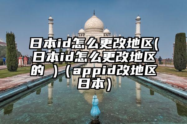日本id怎么更改地区(日本id怎么更改地区的 )（appid改地区日本）