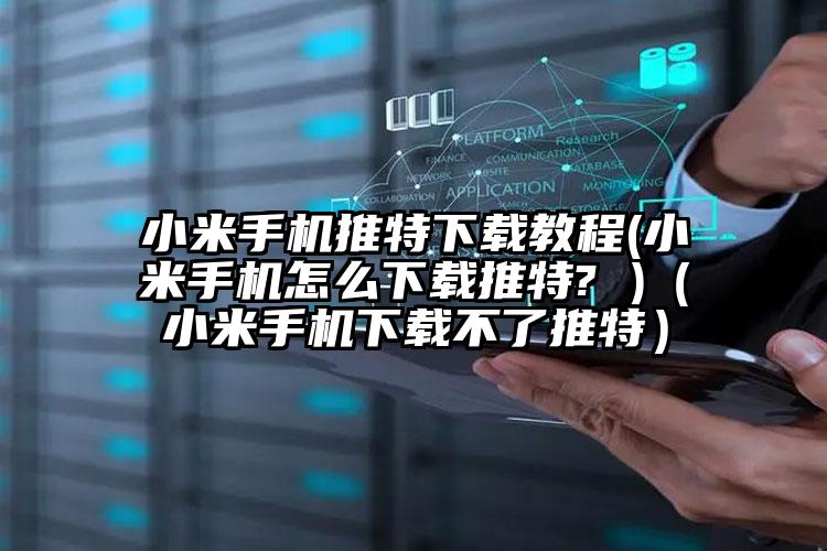 小米手机推特下载教程(小米手机怎么下载推特? )（小米手机下载不了推特）