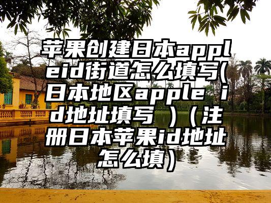 苹果创建日本appleid街道怎么填写(日本地区apple id地址填写 )（注册日本苹果id地址怎么填）