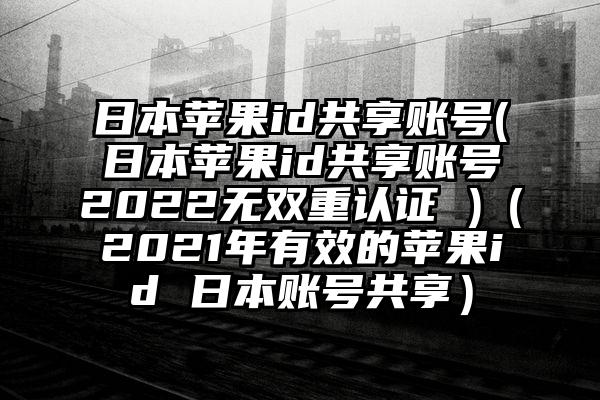 日本苹果id共享账号(日本苹果id共享账号2022无双重认证 )（2021年有效的苹果id 日本账号共享）