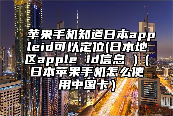 苹果手机知道日本appleid可以定位(日本地区apple id信息 )（日本苹果手机怎么使用中国卡）