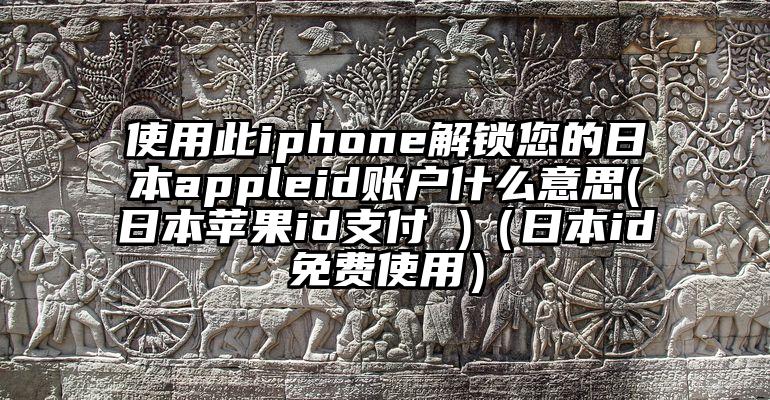 使用此iphone解锁您的日本appleid账户什么意思(日本苹果id支付 )（日本id免费使用）