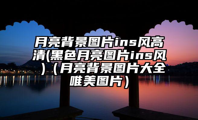 月亮背景图片ins风高清(黑色月亮图片ins风 )（月亮背景图片大全唯美图片）