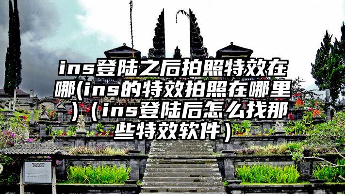ins登陆之后拍照特效在哪(ins的特效拍照在哪里 )（ins登陆后怎么找那些特效软件）