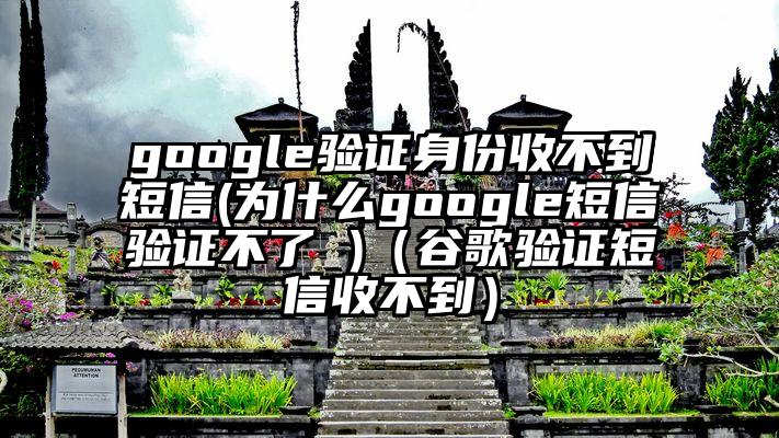 google验证身份收不到短信(为什么google短信验证不了 )（谷歌验证短信收不到）
