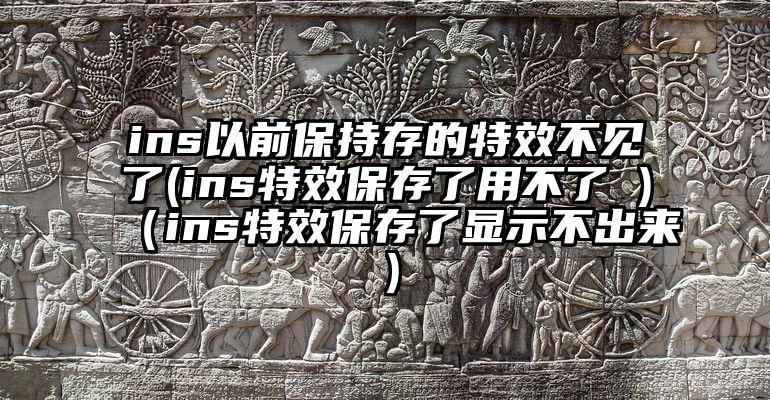 ins以前保持存的特效不见了(ins特效保存了用不了 )（ins特效保存了显示不出来）