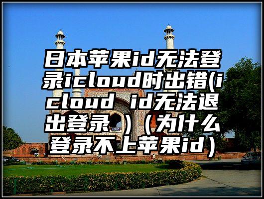 日本苹果id无法登录icloud时出错(icloud id无法退出登录 )（为什么登录不上苹果id）