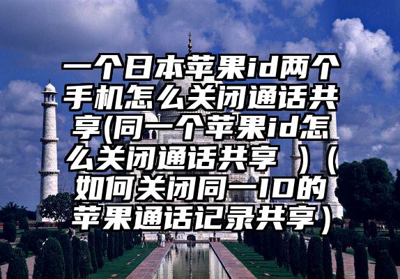 一个日本苹果id两个手机怎么关闭通话共享(同一个苹果id怎么关闭通话共享 )（如何关闭同一ID的苹果通话记录共享）