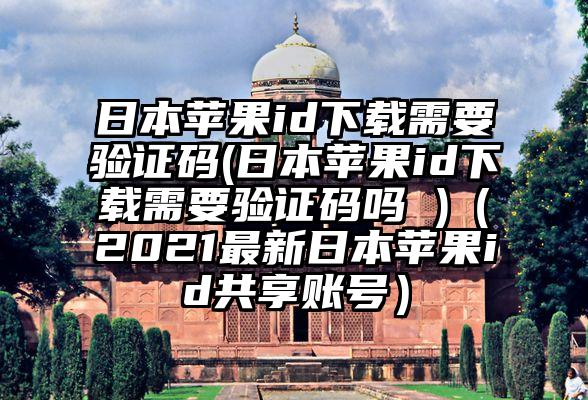 日本苹果id下载需要验证码(日本苹果id下载需要验证码吗 )（2021最新日本苹果id共享账号）
