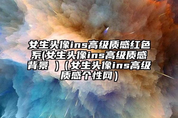 女生头像ins高级质感红色系(女生头像ins高级质感背景 )（女生头像ins高级质感个性网）