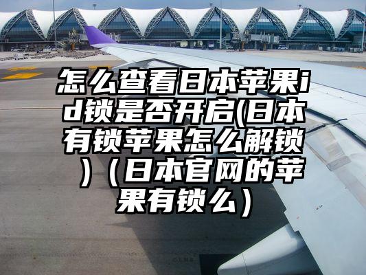 怎么查看日本苹果id锁是否开启(日本有锁苹果怎么解锁 )（日本官网的苹果有锁么）