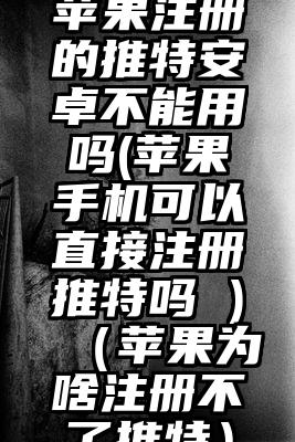 苹果注册的推特安卓不能用吗(苹果手机可以直接注册推特吗 )（苹果为啥注册不了推特）