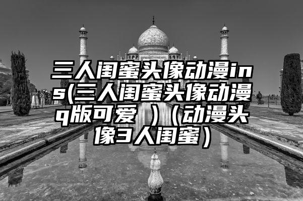 三人闺蜜头像动漫ins(三人闺蜜头像动漫q版可爱 )（动漫头像3人闺蜜）