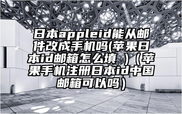 日本appleid能从邮件改成手机吗(苹果日本id邮箱怎么填 )（苹果手机注册日本id中国邮箱可以吗）