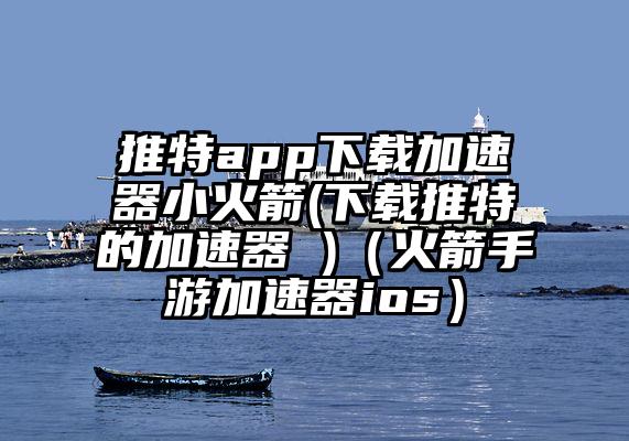 推特app下载加速器小火箭(下载推特的加速器 )（火箭手游加速器ios）