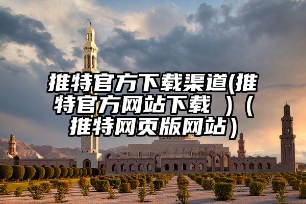 推特官方下载渠道(推特官方网站下载 )（推特网页版网站）