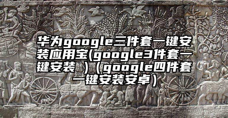华为google三件套一键安装应用宝(google3件套一键安装 )（google四件套一键安装安卓）
