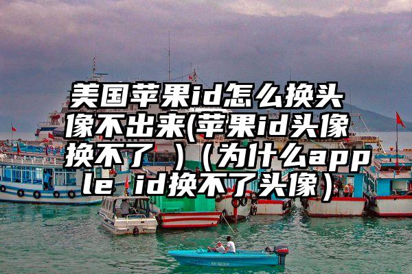 美国苹果id怎么换头像不出来(苹果id头像换不了 )（为什么apple id换不了头像）