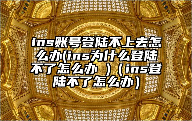 ins账号登陆不上去怎么办(ins为什么登陆不了怎么办 )（ins登陆不了怎么办）