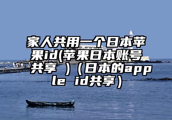 家人共用一个日本苹果id(苹果日本账号共享 )(日本的apple id共享)