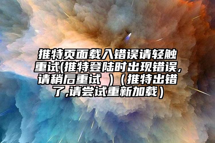 推特页面载入错误请轻触重试(推特登陆时出现错误,请稍后重试 )（推特出错了,请尝试重新加载）