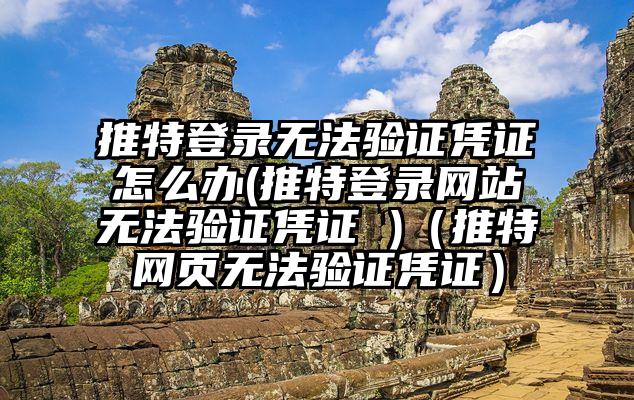 推特登录无法验证凭证怎么办(推特登录网站无法验证凭证 )(推特网页无法验证凭证)
