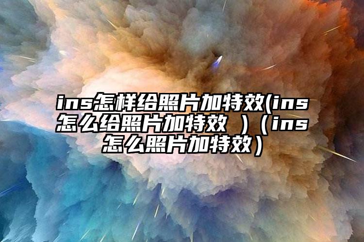 ins怎样给照片加特效(ins怎么给照片加特效 )（ins怎么照片加特效）