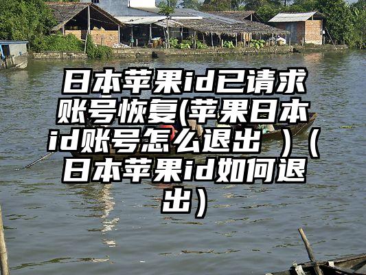 日本苹果id已请求账号恢复(苹果日本id账号怎么退出 )（日本苹果id如何退出）