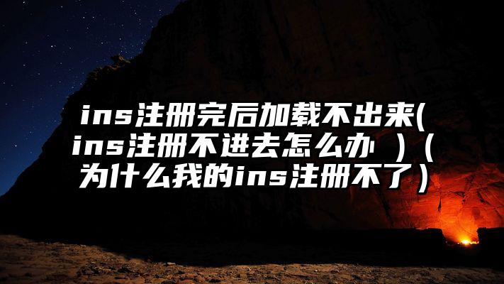 ins注册完后加载不出来(ins注册不进去怎么办 )（为什么我的ins注册不了）