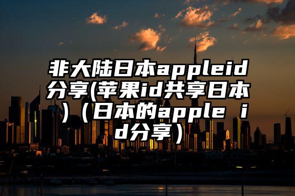 非大陆日本appleid分享(苹果id共享日本 )（日本的apple id分享）