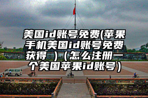 美国id账号免费(苹果手机美国id账号免费获得 )（怎么注册一个美国苹果id账号）