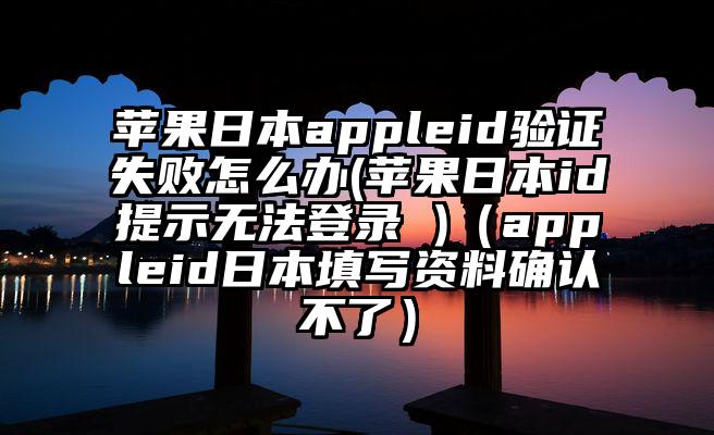 苹果日本appleid验证失败怎么办(苹果日本id提示无法登录 )(appleid日本填写资料确认不了)