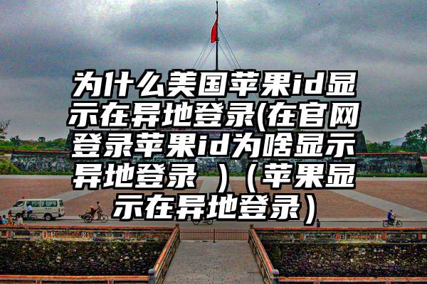 为什么美国苹果id显示在异地登录(在官网登录苹果id为啥显示异地登录 )（苹果显示在异地登录）