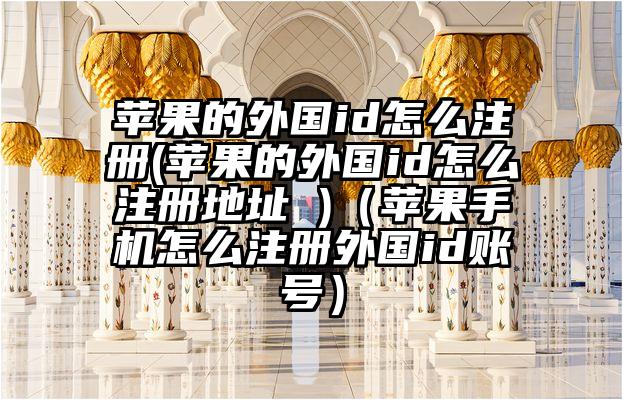 苹果的外国id怎么注册(苹果的外国id怎么注册地址 )（苹果手机怎么注册外国id账号）