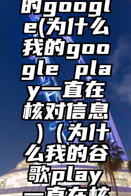 为什么我的google(为什么我的google play一直在核对信息 )（为什么我的谷歌play一直在核对信息）
