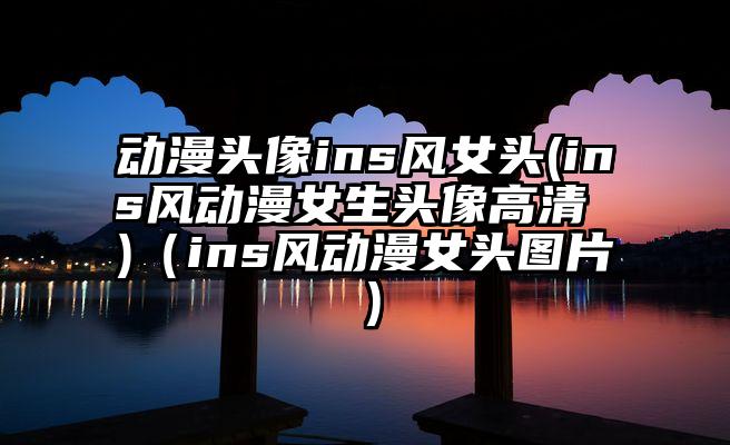 动漫头像ins风女头(ins风动漫女生头像高清 )（ins风动漫女头图片）