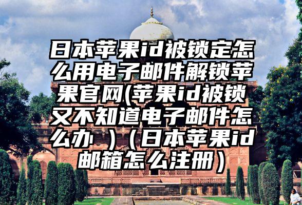 日本苹果id被锁定怎么用电子邮件解锁苹果官网(苹果id被锁又不知道电子邮件怎么办 )（日本苹果id邮箱怎么注册）