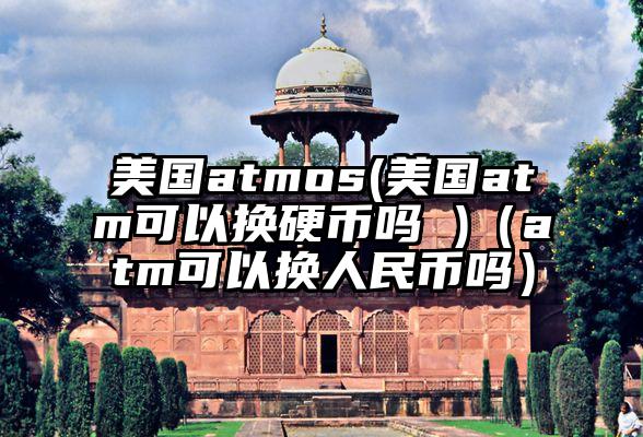 美国atmos(美国atm可以换硬币吗 )（atm可以换人民币吗）