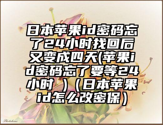日本苹果id密码忘了24小时找回后又变成四天(苹果id密码忘了要等24小时 )（日本苹果id怎么改密保）