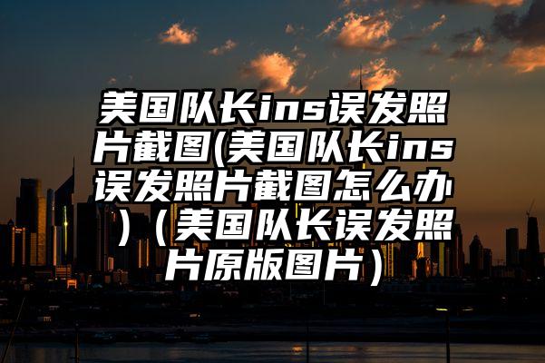 美国队长ins误发照片截图(美国队长ins误发照片截图怎么办 )（美国队长误发照片原版图片）