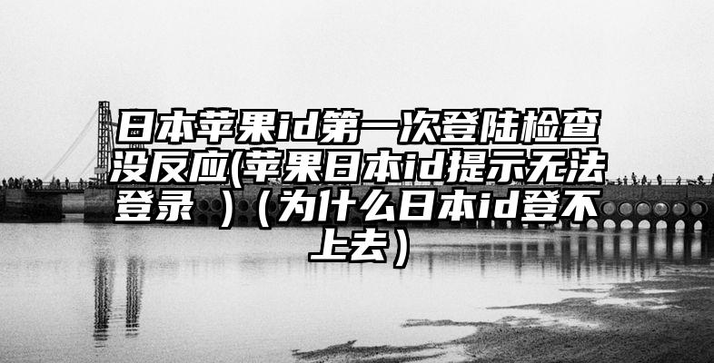 日本苹果id第一次登陆检查没反应(苹果日本id提示无法登录 )（为什么日本id登不上去）