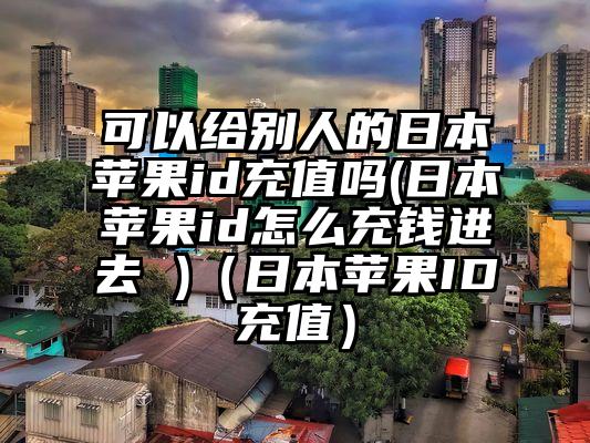 可以给别人的日本苹果id充值吗(日本苹果id怎么充钱进去 )（日本苹果ID充值）