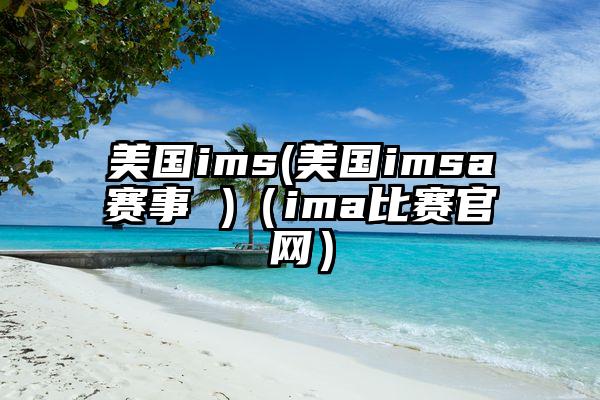 美国ims(美国imsa赛事 )（ima比赛官网）
