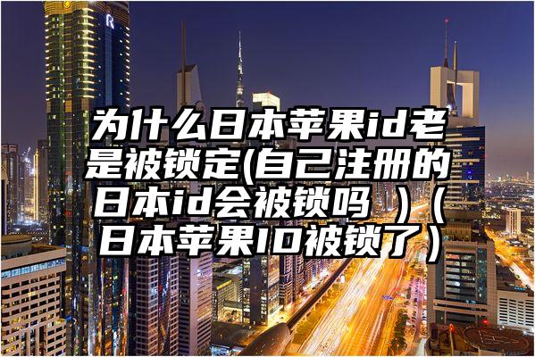 为什么日本苹果id老是被锁定(自己注册的日本id会被锁吗 )（日本苹果ID被锁了）