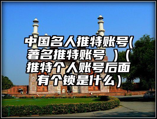 中国名人推特账号(著名推特账号 )（推特个人账号后面有个锁是什么）