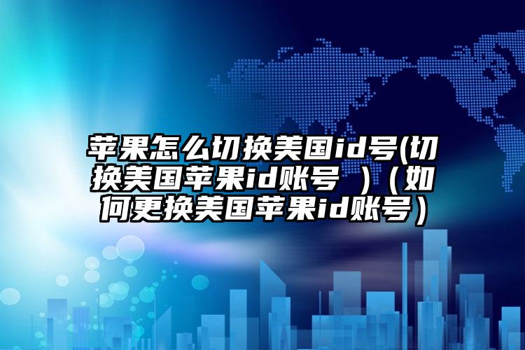 苹果怎么切换美国id号(切换美国苹果id账号 )(如何更换美国苹果id账号)